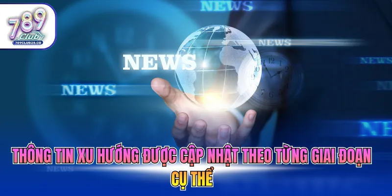 Thông tin xu hướng được cập nhật theo từng giai đoạn cụ thể